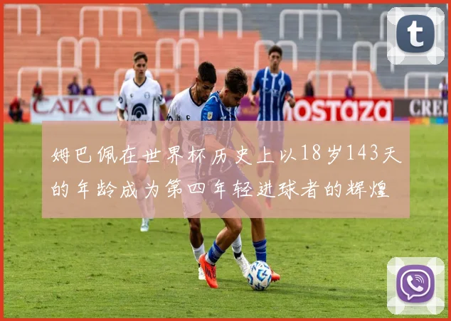 姆巴佩在世界杯历史上以18岁143天的年龄成为第四年轻进球者的辉煌时刻