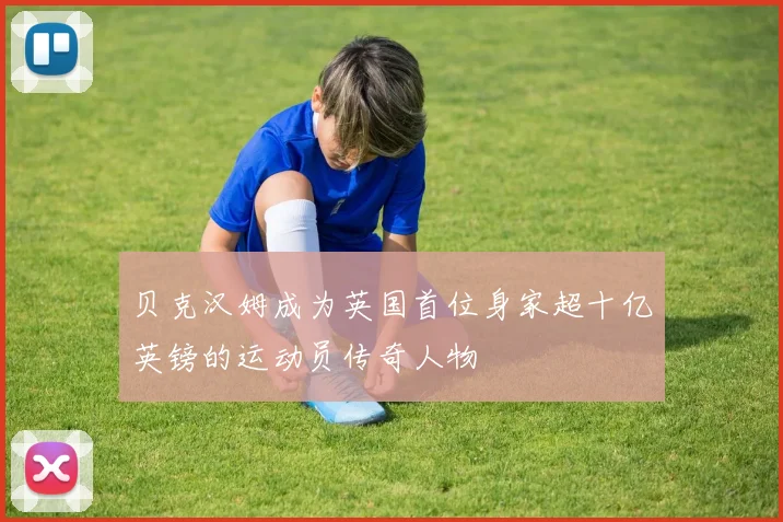 贝克汉姆成为英国首位身家超十亿英镑的运动员传奇人物