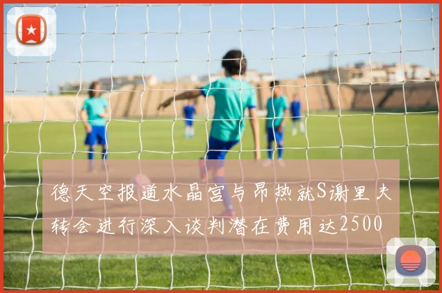 德天空报道水晶宫与昂热就S谢里夫转会进行深入谈判潜在费用达2500万欧元