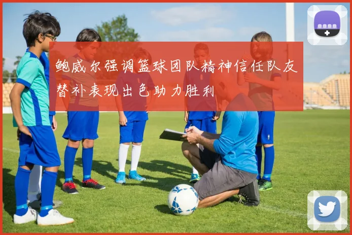 鲍威尔强调篮球团队精神信任队友替补表现出色助力胜利