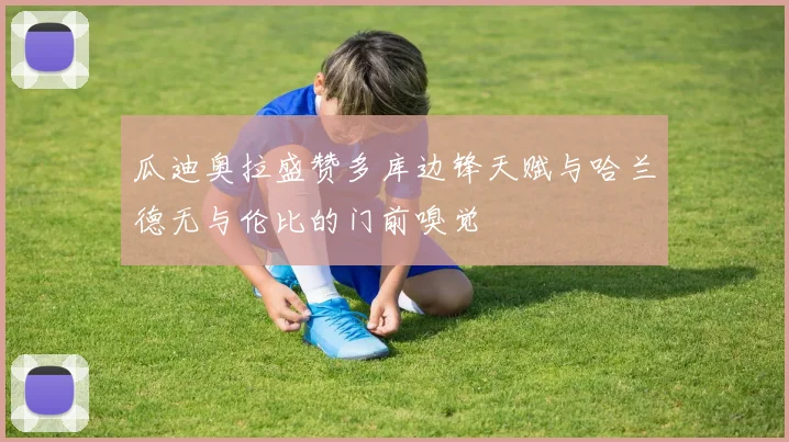 瓜迪奥拉盛赞多库边锋天赋与哈兰德无与伦比的门前嗅觉