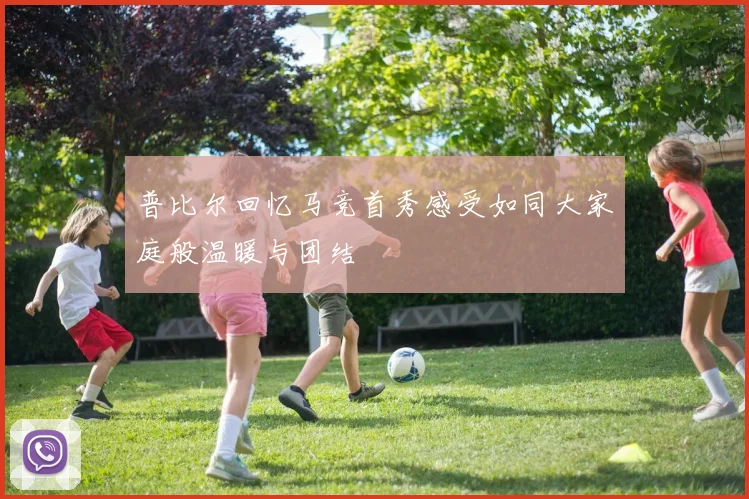普比尔回忆马竞首秀感受如同大家庭般温暖与团结