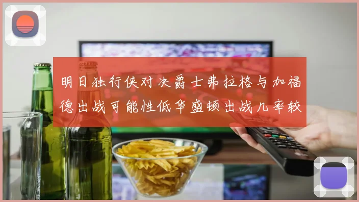 明日独行侠对决爵士弗拉格与加福德出战可能性低华盛顿出战几率较高
