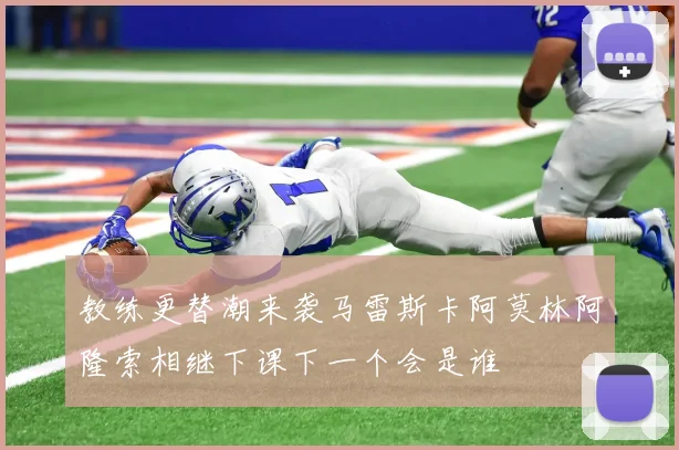 教练更替潮来袭马雷斯卡阿莫林阿隆索相继下课下一个会是谁