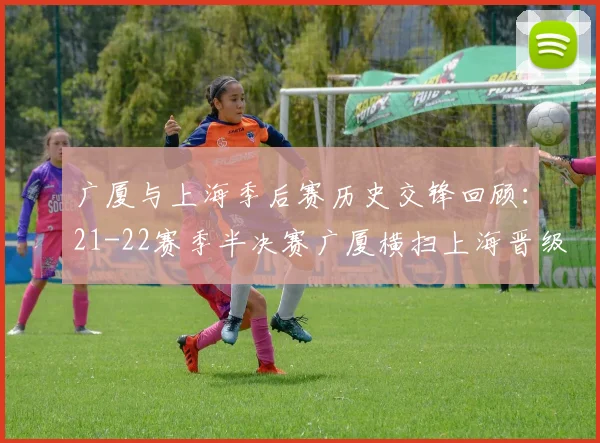 广厦与上海季后赛历史交锋回顾：21-22赛季半决赛广厦横扫上海晋级决赛