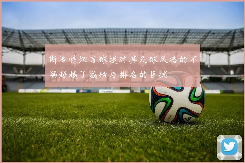斯洛特坦言球迷对其足球风格的不满超越了成绩与排名的困扰