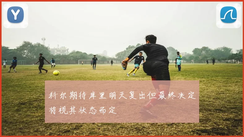 科尔期待库里明天复出但最终决定将视其状态而定
