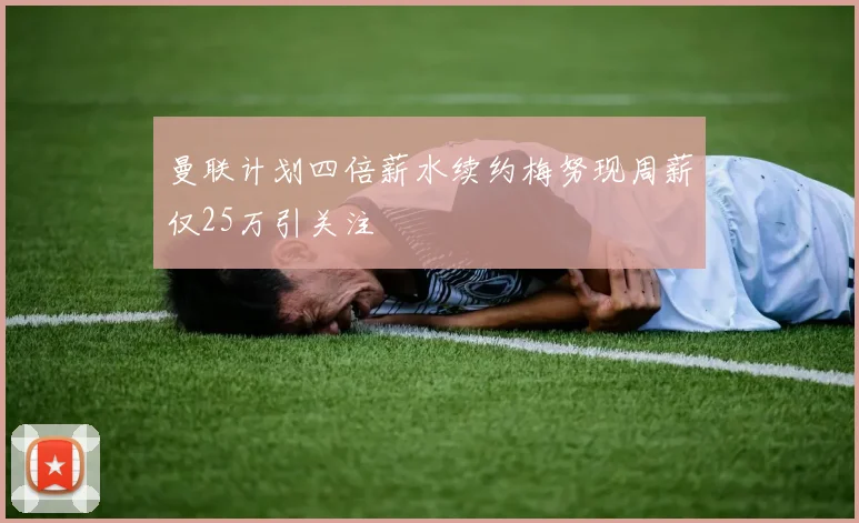 曼联计划四倍薪水续约梅努现周薪仅25万引关注