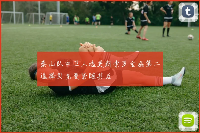 泰山队中卫人选更新索罗金成第二选择贝克曼紧随其后