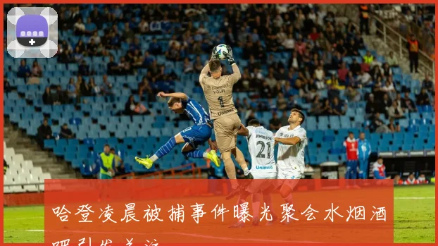 哈登凌晨被捕事件曝光聚会水烟酒吧引发关注