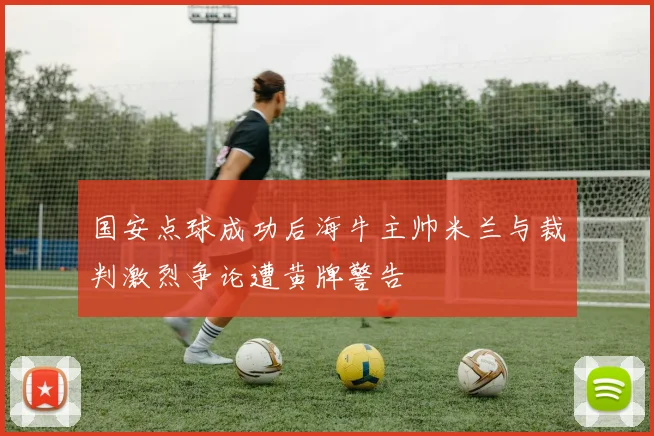 国安点球成功后海牛主帅米兰与裁判激烈争论遭黄牌警告