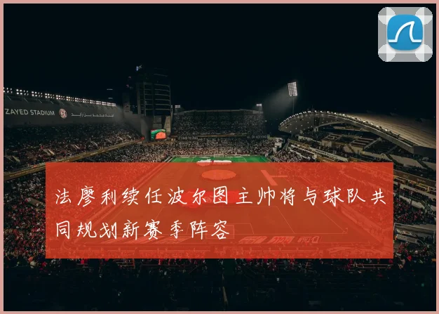 法廖利续任波尔图主帅将与球队共同规划新赛季阵容