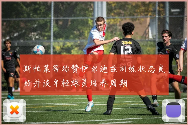 斯帕莱蒂称赞伊尔迪兹训练状态良好并谈年轻球员培养周期