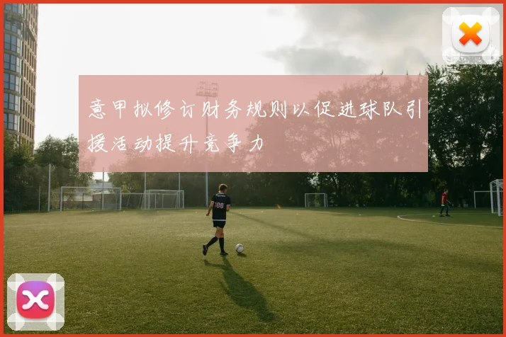 意甲拟修订财务规则以促进球队引援活动提升竞争力
